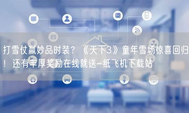 打雪仗赢妙品时装？《天下3》童年雪场惊喜回归！还有丰厚奖励在线就送-纸飞机下载站
