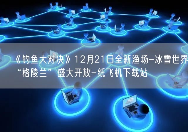 《钓鱼大对决》12月21日全新渔场-冰雪世界“格陵兰”盛大开放-纸飞机下载站