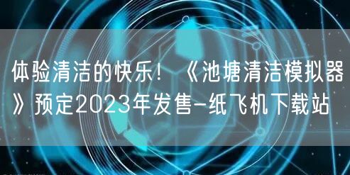 体验清洁的快乐！《池塘清洁模拟器》预定2023年发售-纸飞机下载站