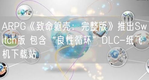 ARPG《致命躯壳：完整版》推出Switch版 包含“良性循环”DLC-纸飞机下载站