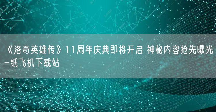 《洛奇英雄传》11周年庆典即将开启 神秘内容抢先曝光-纸飞机下载站