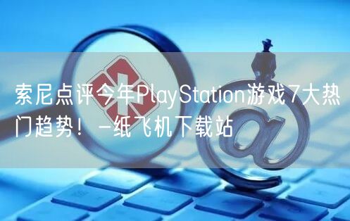 索尼点评今年PlayStation游戏7大热门趋势！-纸飞机下载站