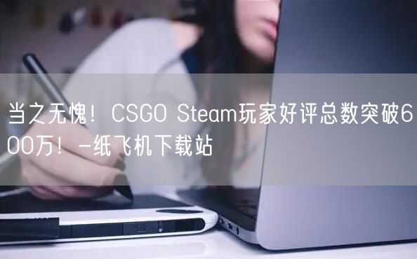 当之无愧！CSGO Steam玩家好评总数突破600万！-纸飞机下载站