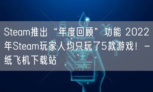 Steam推出“年度回顾”功能 2022年Steam玩家人均只玩了5款游戏！-纸飞机下载站