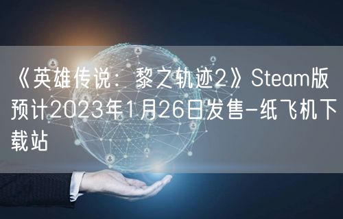 《英雄传说：黎之轨迹2》Steam版预计2023年1月26日发售-纸飞机下载站