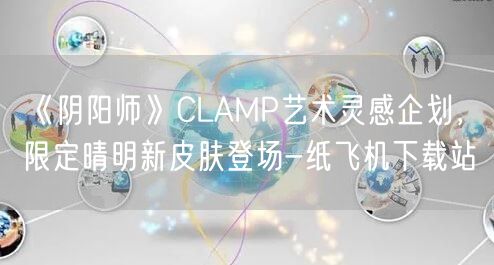 《阴阳师》CLAMP艺术灵感企划，限定晴明新皮肤登场-纸飞机下载站