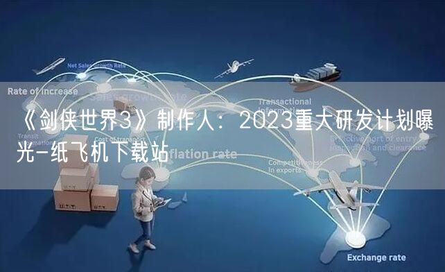 《剑侠世界3》制作人：2023重大研发计划曝光-纸飞机下载站