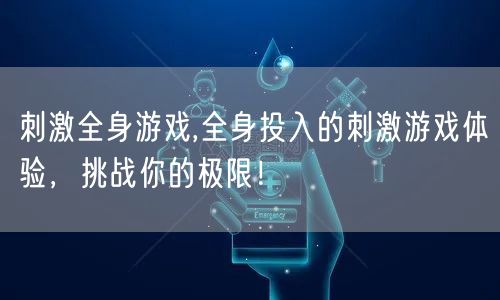 刺激全身游戏,全身投入的刺激游戏体验，挑战你的极限！