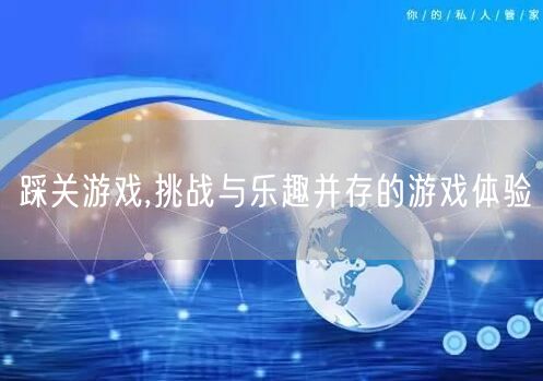 踩关游戏,挑战与乐趣并存的游戏体验