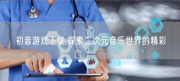 初音游戏下载,探索二次元音乐世界的精彩