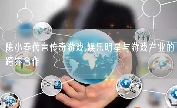 陈小春代言传奇游戏,娱乐明星与游戏产业的跨界合作