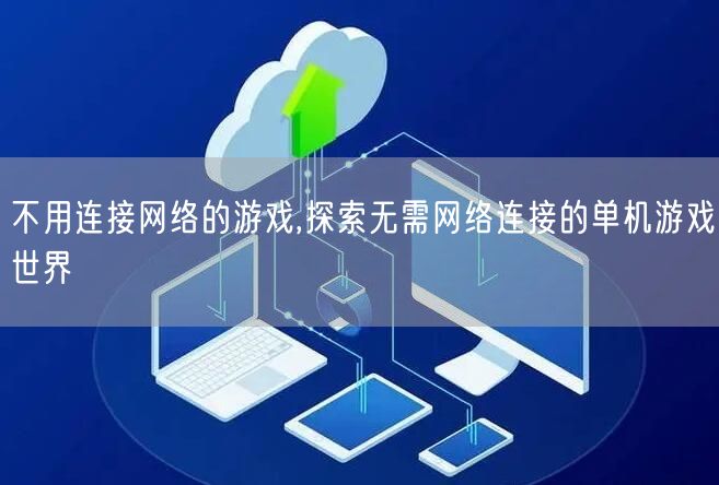 不用连接网络的游戏,探索无需网络连接的单机游戏世界