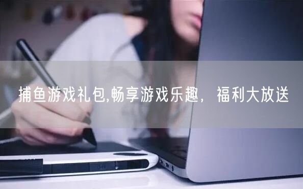 捕鱼游戏礼包,畅享游戏乐趣，福利大放送