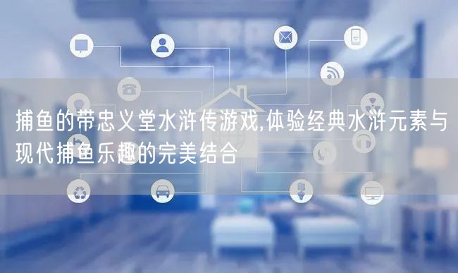 捕鱼的带忠义堂水浒传游戏,体验经典水浒元素与现代捕鱼乐趣的完美结合