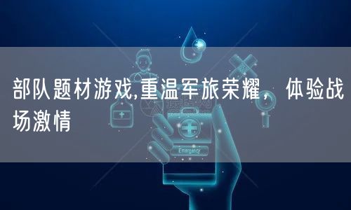 部队题材游戏,重温军旅荣耀，体验战场激情