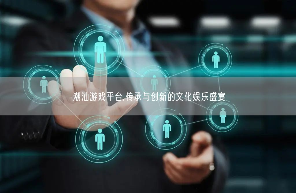 潮汕游戏平台,传承与创新的文化娱乐盛宴