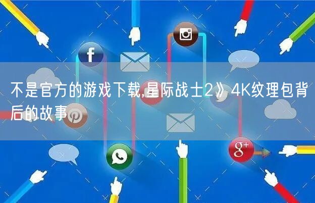 不是官方的游戏下载,星际战士2》4K纹理包背后的故事
