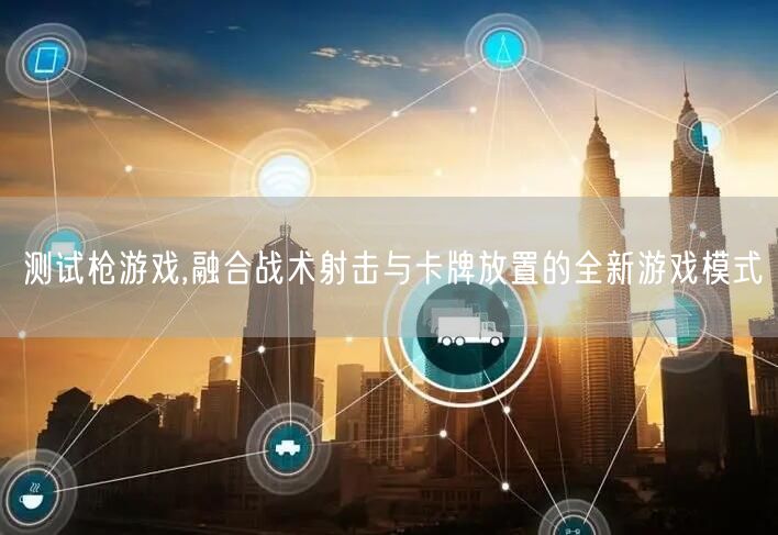 测试枪游戏,融合战术射击与卡牌放置的全新游戏模式