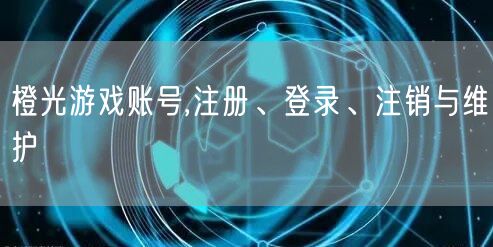 橙光游戏账号,注册、登录、注销与维护