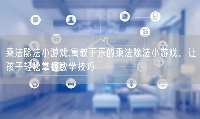 乘法除法小游戏,寓教于乐的乘法除法小游戏，让孩子轻松掌握数学技巧