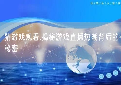 猜游戏观看,揭秘游戏直播热潮背后的秘密
