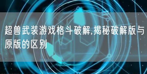 超兽武装游戏格斗破解,揭秘破解版与原版的区别
