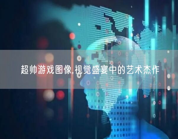 超帅游戏图像,视觉盛宴中的艺术杰作