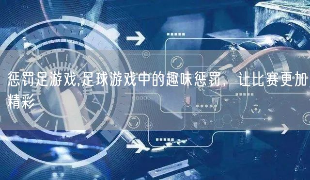惩罚足游戏,足球游戏中的趣味惩罚，让比赛更加精彩
