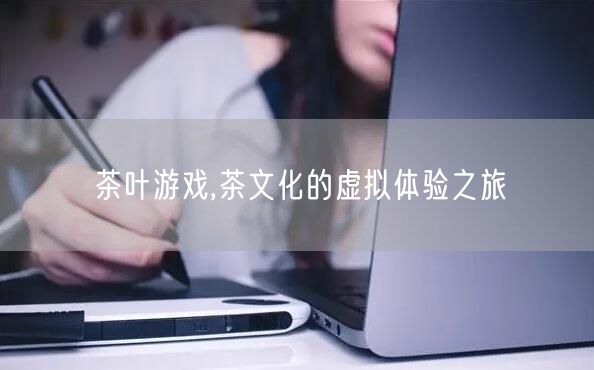 茶叶游戏,茶文化的虚拟体验之旅