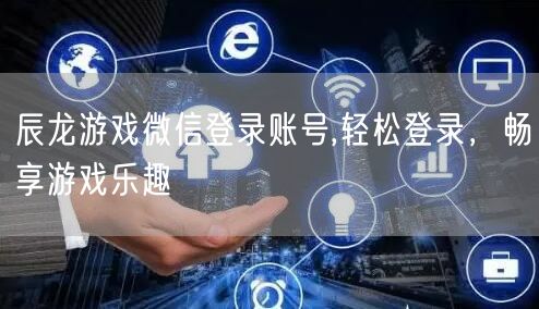 辰龙游戏微信登录账号,轻松登录，畅享游戏乐趣