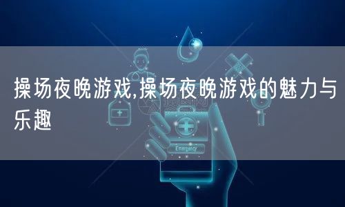 操场夜晚游戏,操场夜晚游戏的魅力与乐趣