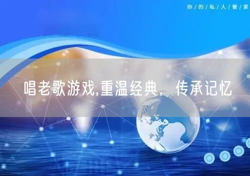 唱老歌游戏,重温经典，传承记忆