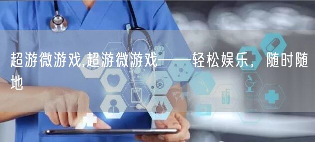超游微游戏,超游微游戏——轻松娱乐，随时随地