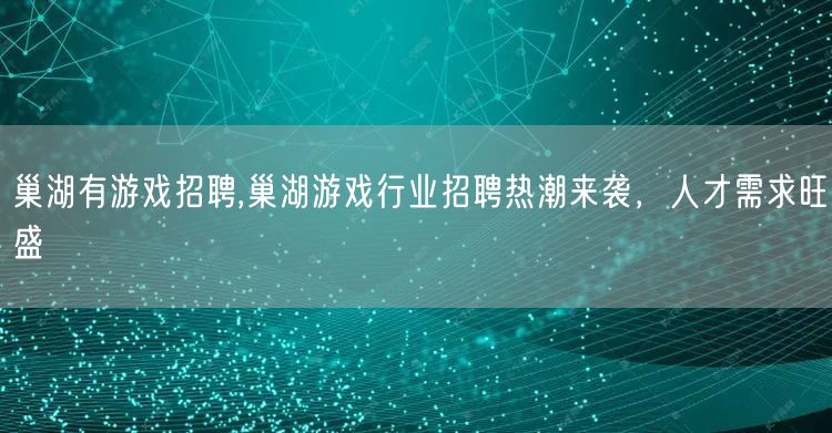 巢湖有游戏招聘,巢湖游戏行业招聘热潮来袭，人才需求旺盛