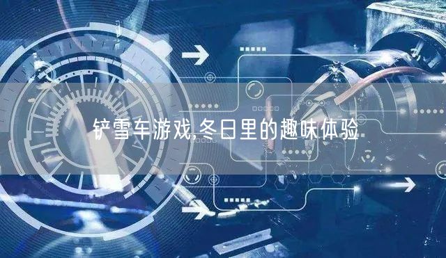 铲雪车游戏,冬日里的趣味体验