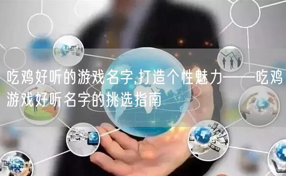 吃鸡好听的游戏名字,打造个性魅力——吃鸡游戏好听名字的挑选指南