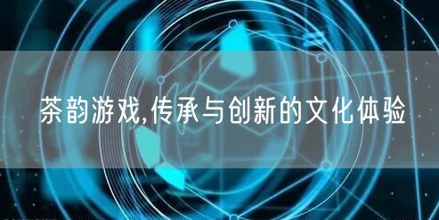 茶韵游戏,传承与创新的文化体验