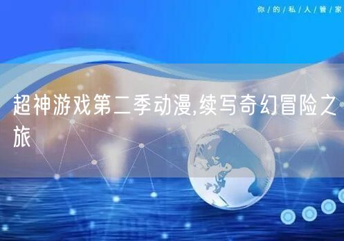 超神游戏第二季动漫,续写奇幻冒险之旅
