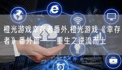 橙光游戏幸存者番外,橙光游戏《幸存者》番外篇——重生之逆流而上
