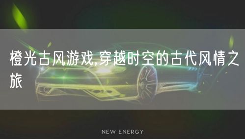 橙光古风游戏,穿越时空的古代风情之旅