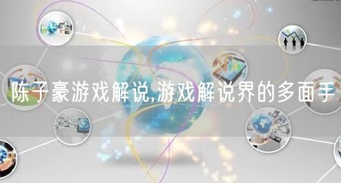 陈子豪游戏解说,游戏解说界的多面手