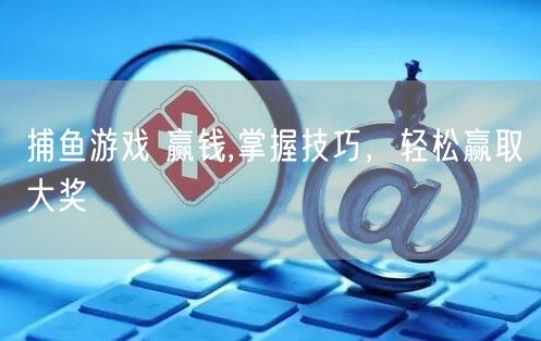 捕鱼游戏 赢钱,掌握技巧，轻松赢取大奖