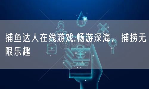 捕鱼达人在线游戏,畅游深海，捕捞无限乐趣