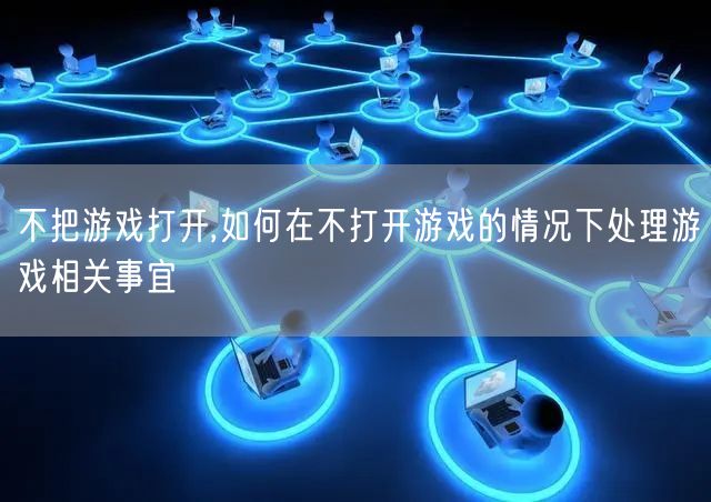 不把游戏打开,如何在不打开游戏的情况下处理游戏相关事宜