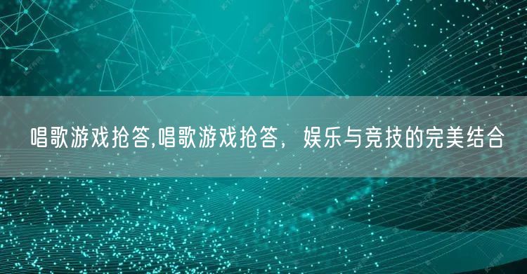 唱歌游戏抢答,唱歌游戏抢答，娱乐与竞技的完美结合