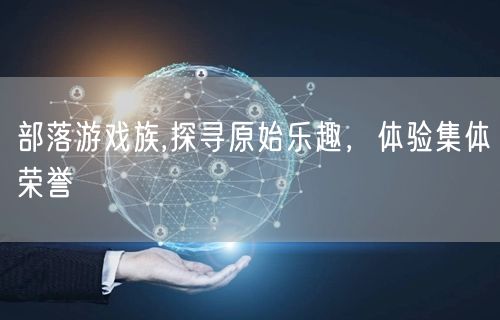 部落游戏族,探寻原始乐趣，体验集体荣誉