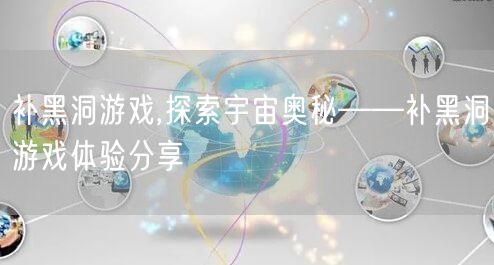 补黑洞游戏,探索宇宙奥秘——补黑洞游戏体验分享