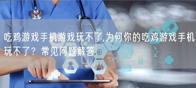 吃鸡游戏手机游戏玩不了,为何你的吃鸡游戏手机玩不了？常见问题解答