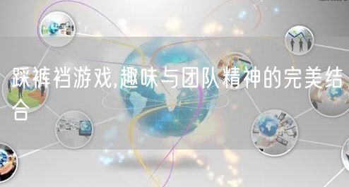 踩裤裆游戏,趣味与团队精神的完美结合