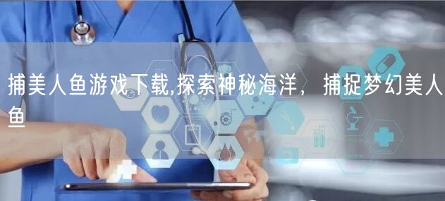 捕美人鱼游戏下载,探索神秘海洋，捕捉梦幻美人鱼